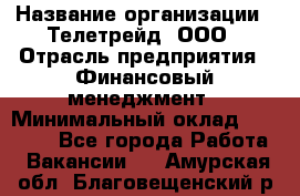 HR-manager › Название организации ­ Телетрейд, ООО › Отрасль предприятия ­ Финансовый менеджмент › Минимальный оклад ­ 45 000 - Все города Работа » Вакансии   . Амурская обл.,Благовещенский р-н